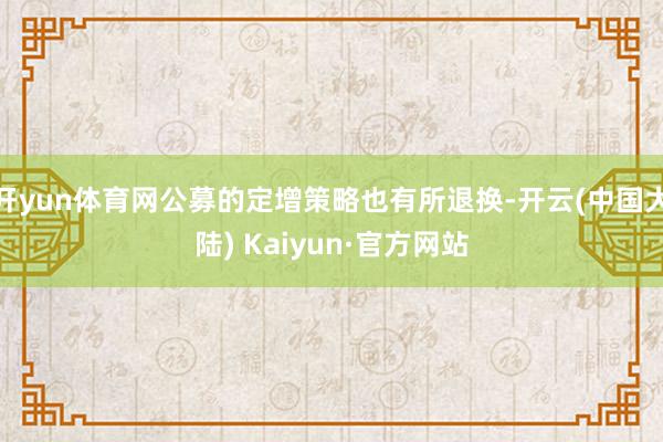 开yun体育网公募的定增策略也有所退换-开云(中国大陆) Kaiyun·官方网站