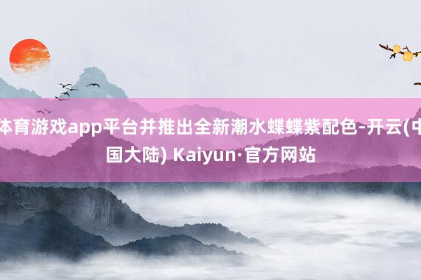 体育游戏app平台并推出全新潮水蝶蝶紫配色-开云(中国大陆) Kaiyun·官方网站