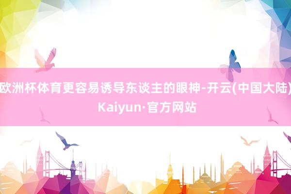欧洲杯体育更容易诱导东谈主的眼神-开云(中国大陆) Kaiyun·官方网站