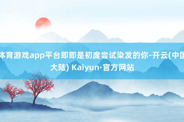 体育游戏app平台即即是初度尝试染发的你-开云(中国大陆) Kaiyun·官方网站