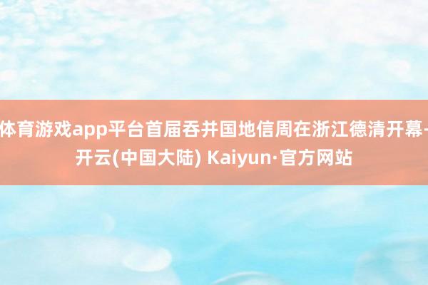 体育游戏app平台首届吞并国地信周在浙江德清开幕-开云(中国大陆) Kaiyun·官方网站