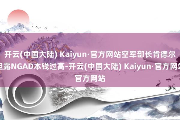 开云(中国大陆) Kaiyun·官方网站空军部长肯德尔袒露NGAD本钱过高-开云(中国大陆) Kaiyun·官方网站