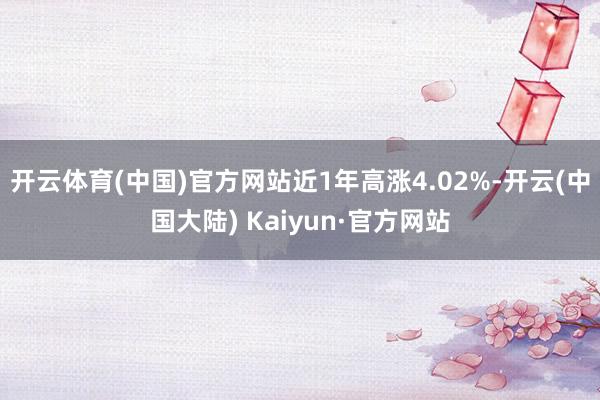 开云体育(中国)官方网站近1年高涨4.02%-开云(中国大陆) Kaiyun·官方网站