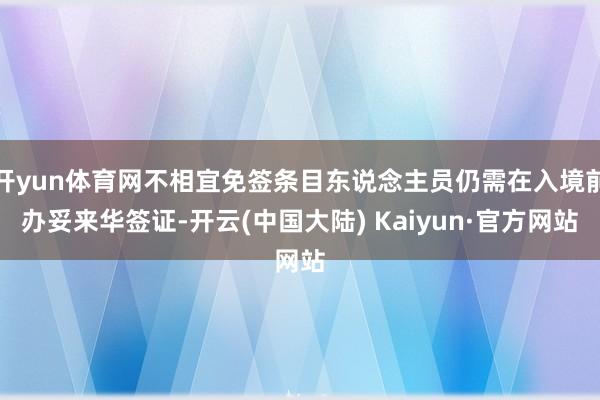 开yun体育网不相宜免签条目东说念主员仍需在入境前办妥来华签证-开云(中国大陆) Kaiyun·官方网站