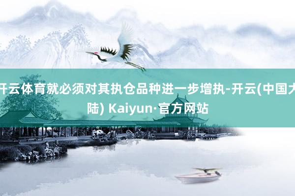 开云体育就必须对其执仓品种进一步增执-开云(中国大陆) Kaiyun·官方网站