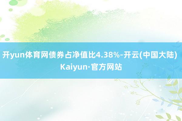 开yun体育网债券占净值比4.38%-开云(中国大陆) Kaiyun·官方网站