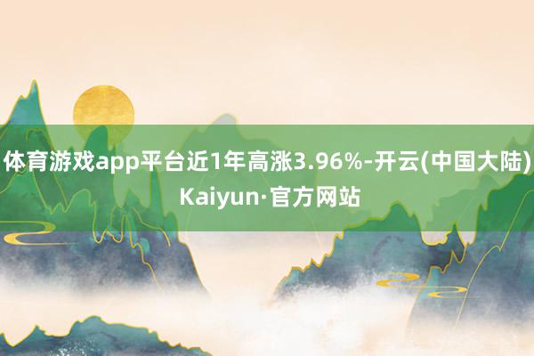 体育游戏app平台近1年高涨3.96%-开云(中国大陆) Kaiyun·官方网站