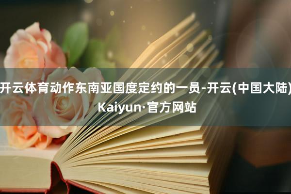 开云体育动作东南亚国度定约的一员-开云(中国大陆) Kaiyun·官方网站