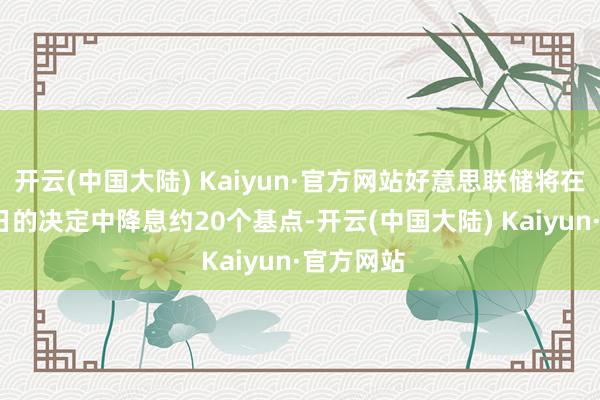 开云(中国大陆) Kaiyun·官方网站好意思联储将在12月18日的决定中降息约20个基点-开云(中国大陆) Kaiyun·官方网站