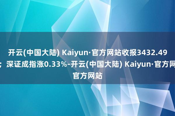 开云(中国大陆) Kaiyun·官方网站收报3432.49点；深证成指涨0.33%-开云(中国大陆) Kaiyun·官方网站
