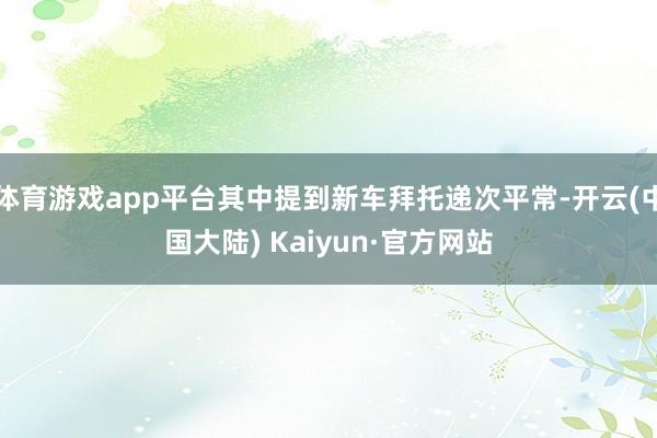 体育游戏app平台其中提到新车拜托递次平常-开云(中国大陆) Kaiyun·官方网站