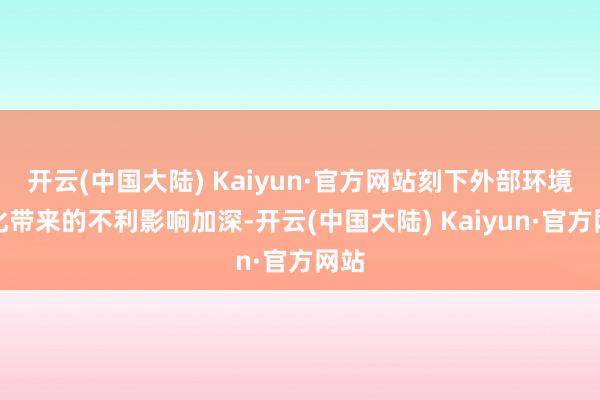 开云(中国大陆) Kaiyun·官方网站刻下外部环境变化带来的不利影响加深-开云(中国大陆) Kaiyun·官方网站