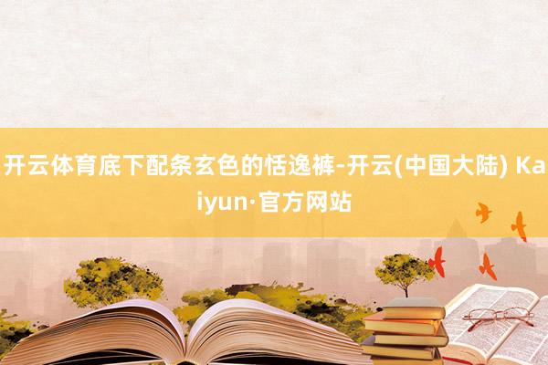 开云体育底下配条玄色的恬逸裤-开云(中国大陆) Kaiyun·官方网站