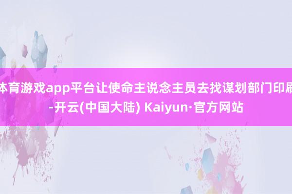 体育游戏app平台让使命主说念主员去找谋划部门印刷-开云(中国大陆) Kaiyun·官方网站