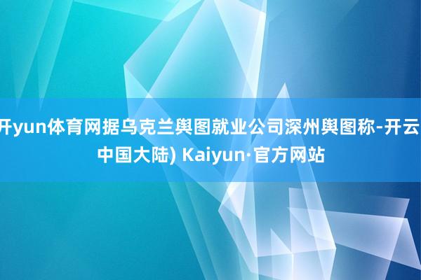 开yun体育网据乌克兰舆图就业公司深州舆图称-开云(中国大陆) Kaiyun·官方网站