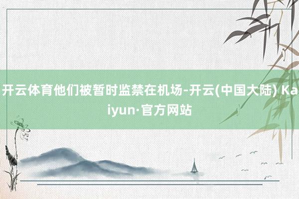 开云体育他们被暂时监禁在机场-开云(中国大陆) Kaiyun·官方网站