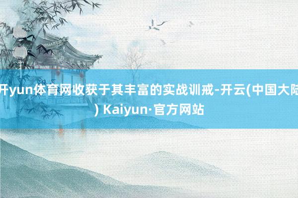开yun体育网收获于其丰富的实战训戒-开云(中国大陆) Kaiyun·官方网站