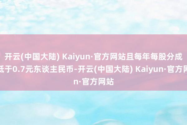 开云(中国大陆) Kaiyun·官方网站且每年每股分成不低于0.7元东谈主民币-开云(中国大陆) Kaiyun·官方网站