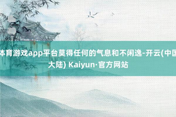 体育游戏app平台莫得任何的气息和不闲逸-开云(中国大陆) Kaiyun·官方网站