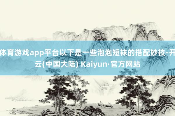 体育游戏app平台以下是一些泡泡短袜的搭配妙技-开云(中国大陆) Kaiyun·官方网站