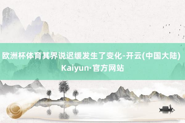 欧洲杯体育其界说迟缓发生了变化-开云(中国大陆) Kaiyun·官方网站