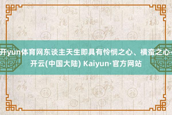开yun体育网东谈主天生即具有怜悯之心、横蛮之心-开云(中国大陆) Kaiyun·官方网站