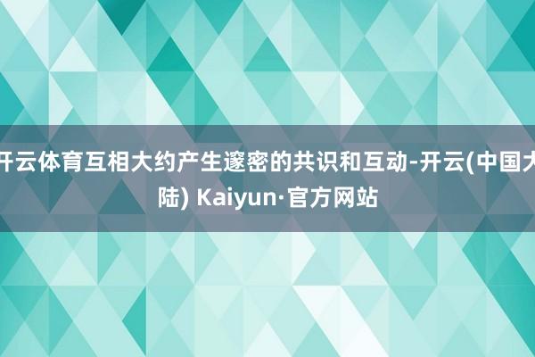 开云体育互相大约产生邃密的共识和互动-开云(中国大陆) Kaiyun·官方网站