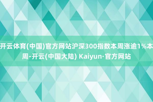 开云体育(中国)官方网站沪深300指数本周涨逾1%本周-开云(中国大陆) Kaiyun·官方网站