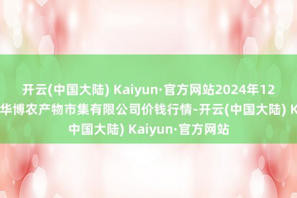 开云(中国大陆) Kaiyun·官方网站2024年12月28日黑龙江省华博农产物市集有限公司价钱行情-开云(中国大陆) Kaiyun·官方网站
