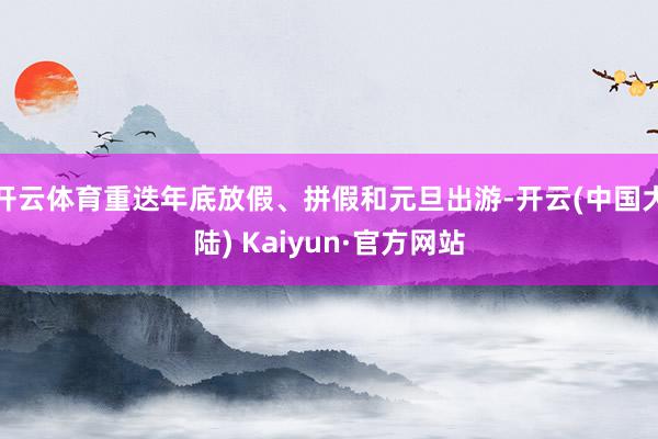 开云体育重迭年底放假、拼假和元旦出游-开云(中国大陆) Kaiyun·官方网站