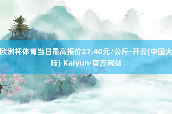 欧洲杯体育当日最高报价27.40元/公斤-开云(中国大陆) Kaiyun·官方网站