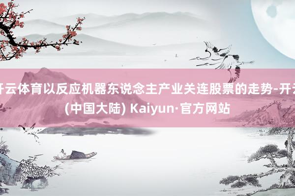 开云体育以反应机器东说念主产业关连股票的走势-开云(中国大陆) Kaiyun·官方网站