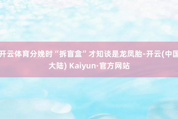 开云体育分娩时“拆盲盒”才知谈是龙凤胎-开云(中国大陆) Kaiyun·官方网站