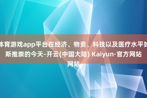 体育游戏app平台在经济、物资、科技以及医疗水平如斯推崇的今天-开云(中国大陆) Kaiyun·官方网站