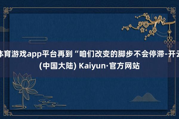 体育游戏app平台再到“咱们改变的脚步不会停滞-开云(中国大陆) Kaiyun·官方网站