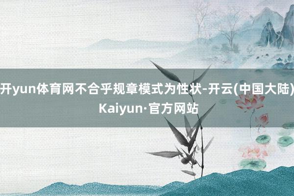 开yun体育网不合乎规章模式为性状-开云(中国大陆) Kaiyun·官方网站