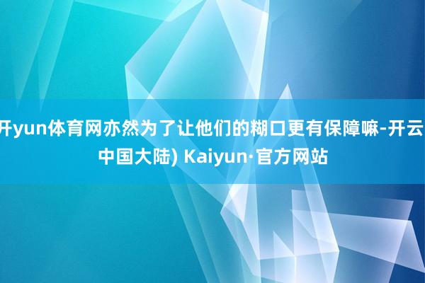 开yun体育网亦然为了让他们的糊口更有保障嘛-开云(中国大陆) Kaiyun·官方网站