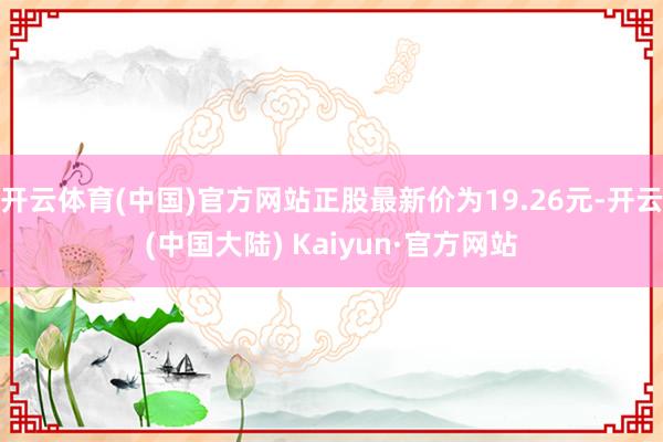 开云体育(中国)官方网站正股最新价为19.26元-开云(中国大陆) Kaiyun·官方网站