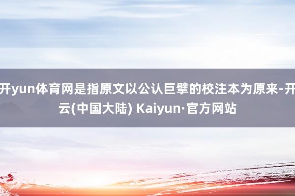 开yun体育网是指原文以公认巨擘的校注本为原来-开云(中国大陆) Kaiyun·官方网站