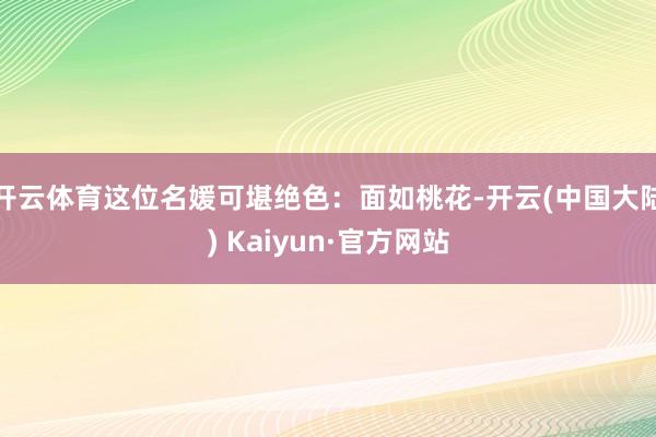 开云体育这位名媛可堪绝色:面如桃花-开云(中国大陆) Kaiyun·官方网站