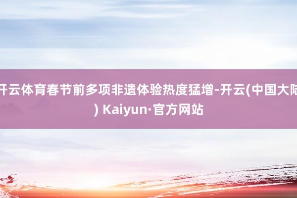 开云体育春节前多项非遗体验热度猛增-开云(中国大陆) Kaiyun·官方网站