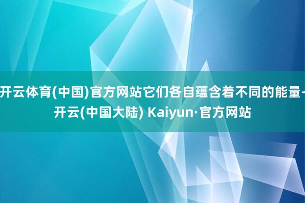 开云体育(中国)官方网站它们各自蕴含着不同的能量-开云(中国大陆) Kaiyun·官方网站