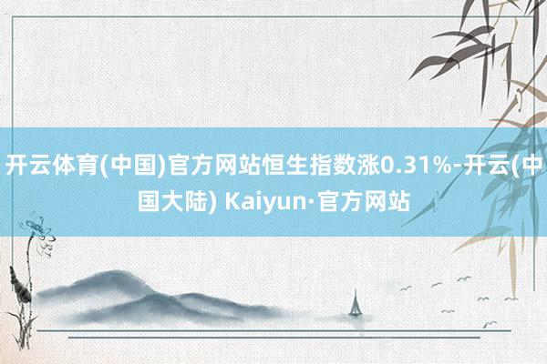 开云体育(中国)官方网站恒生指数涨0.31%-开云(中国大陆) Kaiyun·官方网站