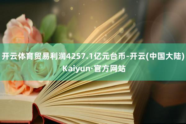 开云体育贸易利润4257.1亿元台币-开云(中国大陆) Kaiyun·官方网站
