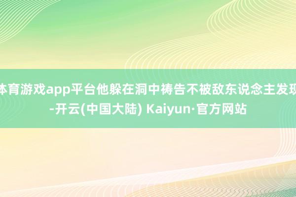 体育游戏app平台他躲在洞中祷告不被敌东说念主发现-开云(中国大陆) Kaiyun·官方网站
