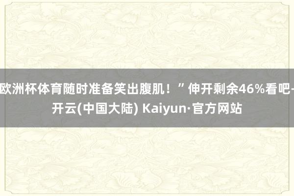 欧洲杯体育随时准备笑出腹肌！”伸开剩余46%看吧-开云(中国大陆) Kaiyun·官方网站