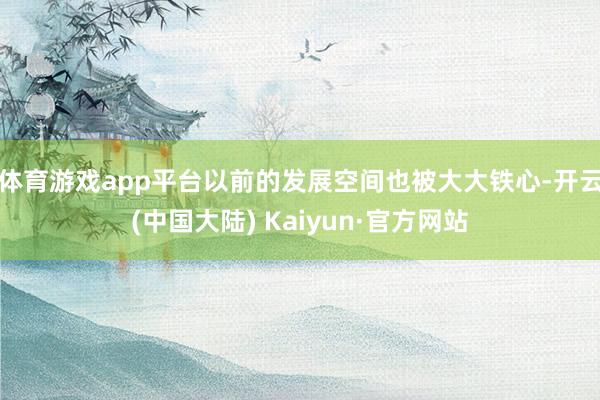 体育游戏app平台以前的发展空间也被大大铁心-开云(中国大陆) Kaiyun·官方网站