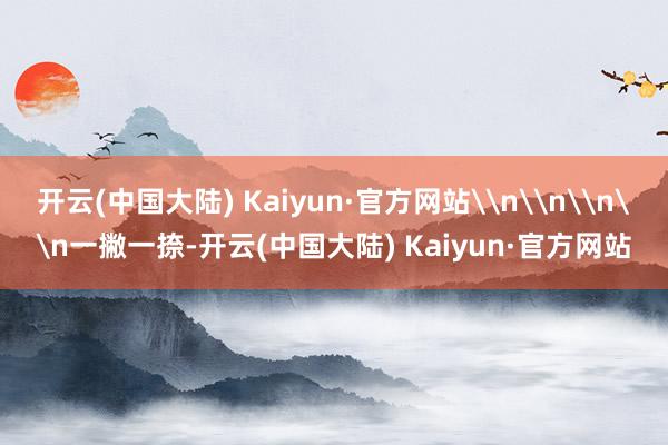 开云(中国大陆) Kaiyun·官方网站\n\n\n\n一撇一捺-开云(中国大陆) Kaiyun·官方网站