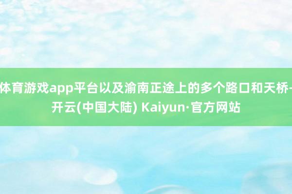 体育游戏app平台以及渝南正途上的多个路口和天桥-开云(中国大陆) Kaiyun·官方网站
