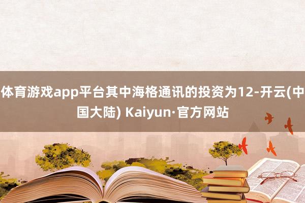 体育游戏app平台其中海格通讯的投资为12-开云(中国大陆) Kaiyun·官方网站